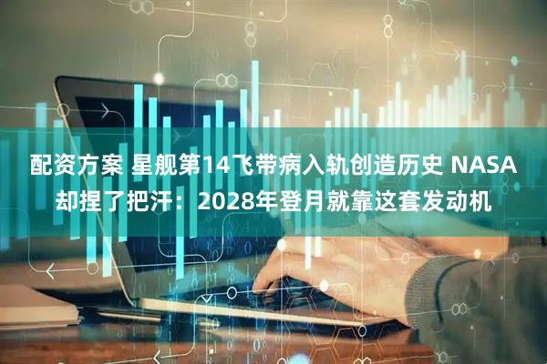 配资方案 星舰第14飞带病入轨创造历史 NASA却捏了把汗：2028年登月就靠这套发动机